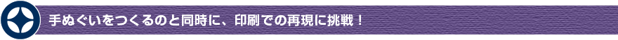 手ぬぐいをつくるのと同時に、印刷での再現に挑戦！