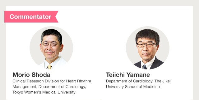 Commentator Morio Shoda Clinical Research Division for Heart Rhythm Management,Department of Cardiology,Tokyo Women's Medical University / Commentator Teiichi Yamane Department of Cardiology, The Jikei University School of Medicine