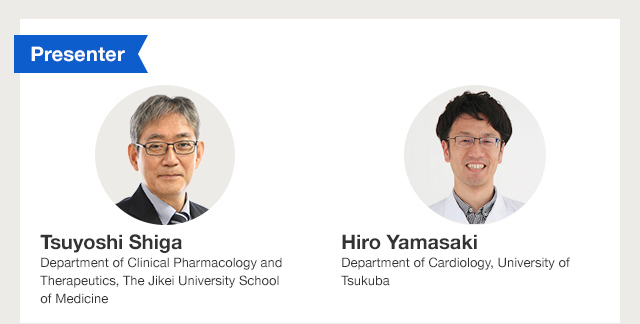 Presenter Tsuyoshi Shiga Department of Clinical Pharmacology and Therapeutics,The Jikei University School of Medicine / Presenter Hiro Yamasaki Department of Cardiology, University of Tsukuba